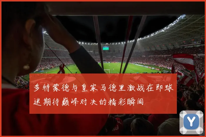 多特蒙德与皇家马德里激战在即球迷期待巅峰对决的精彩瞬间