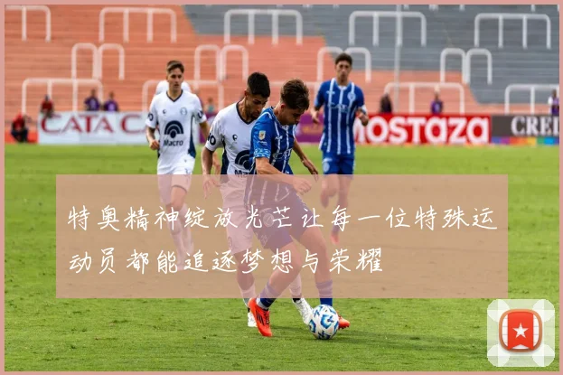 特奥精神绽放光芒让每一位特殊运动员都能追逐梦想与荣耀