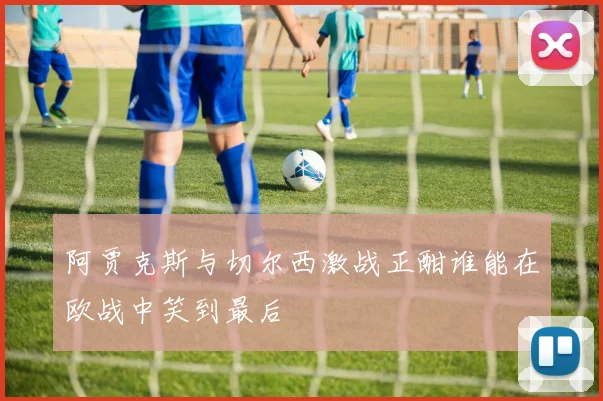 阿贾克斯与切尔西激战正酣谁能在欧战中笑到最后