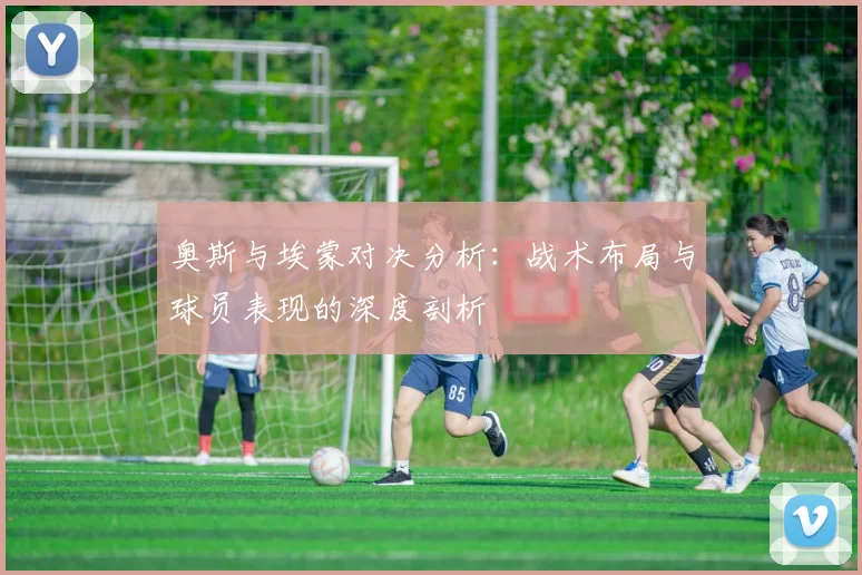 奥斯与埃蒙对决分析：战术布局与球员表现的深度剖析
