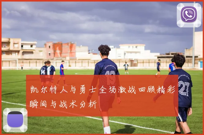 凯尔特人与勇士全场激战回顾精彩瞬间与战术分析