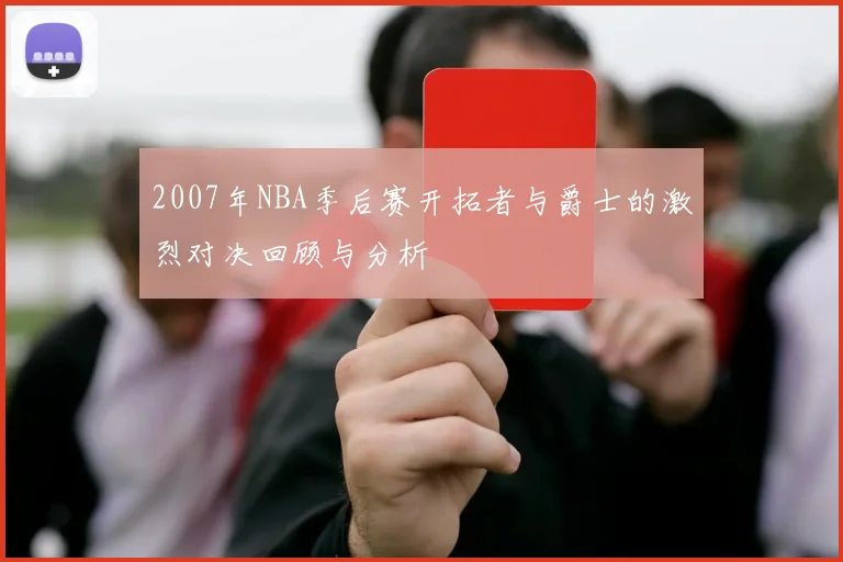 2007年NBA季后赛开拓者与爵士的激烈对决回顾与分析