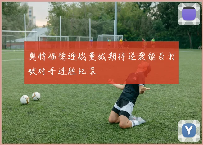 奥特福德迎战曼城期待逆袭能否打破对手连胜纪录