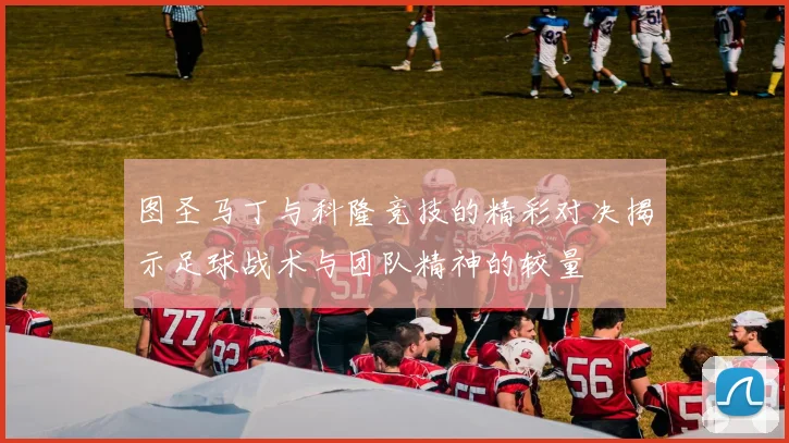 图圣马丁与科隆竞技的精彩对决揭示足球战术与团队精神的较量