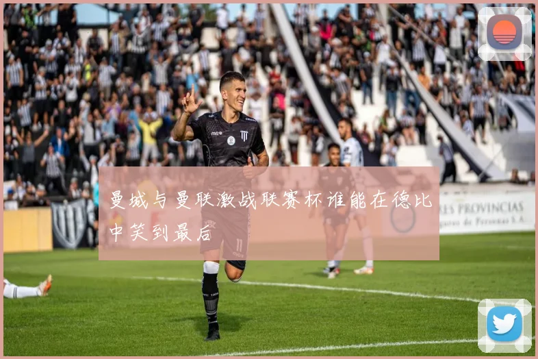 曼城与曼联激战联赛杯谁能在德比中笑到最后