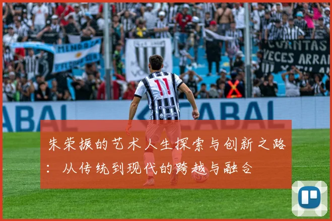 朱荣振的艺术人生探索与创新之路：从传统到现代的跨越与融合