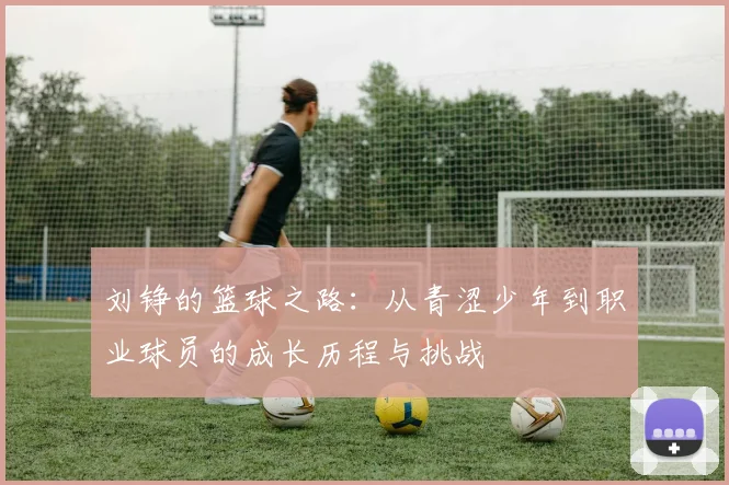 刘铮的篮球之路：从青涩少年到职业球员的成长历程与挑战