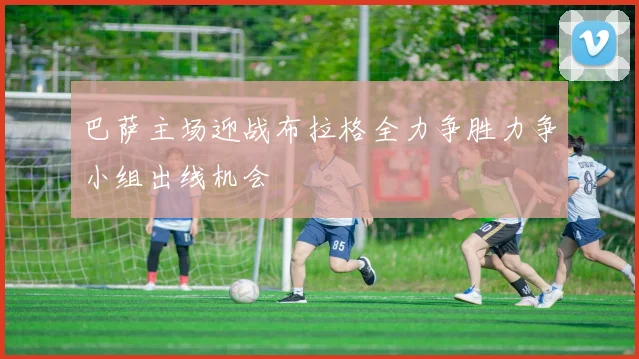 巴萨主场迎战布拉格全力争胜力争小组出线机会