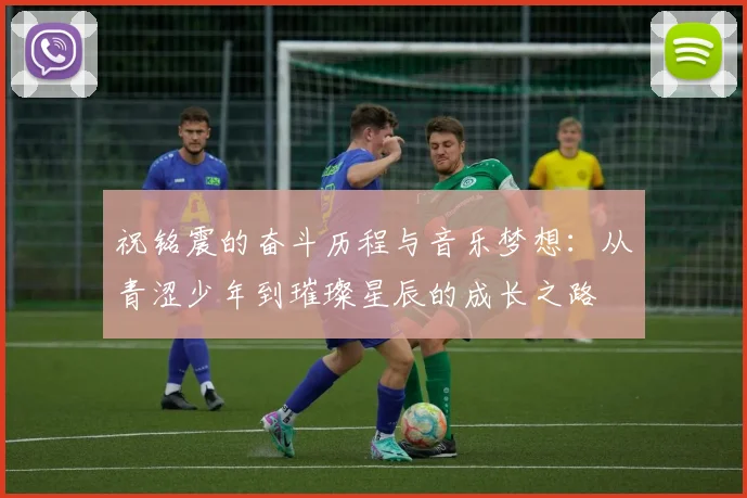 祝铭震的奋斗历程与音乐梦想：从青涩少年到璀璨星辰的成长之路