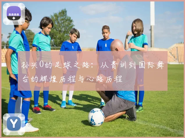 孙兴O的足球之路：从青训到国际舞台的辉煌历程与心路历程