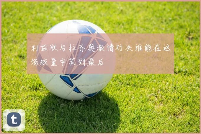 利兹联与拉齐奥激情对决谁能在这场较量中笑到最后