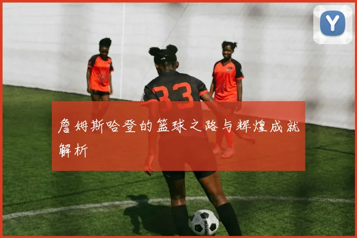 詹姆斯哈登的篮球之路与辉煌成就解析