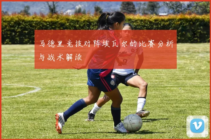 马德里竞技对阵埃瓦尔的比赛分析与战术解读