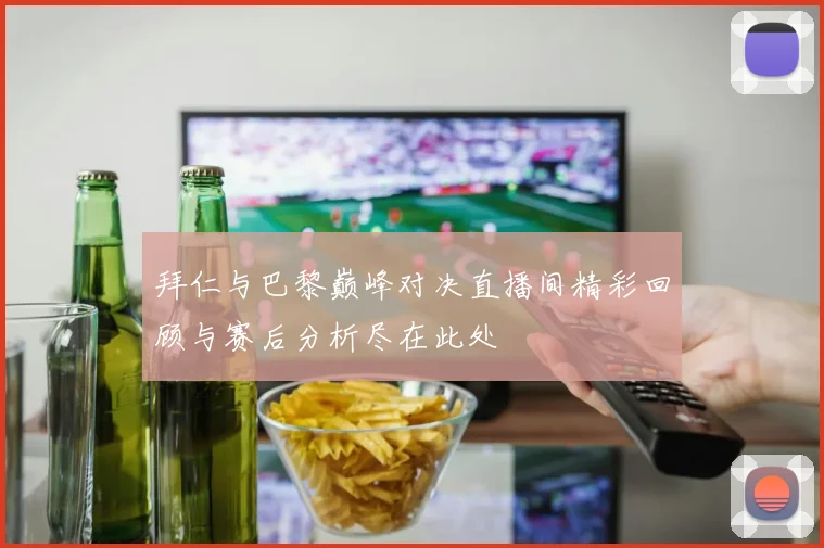 拜仁与巴黎巅峰对决直播间精彩回顾与赛后分析尽在此处